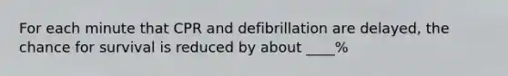 For each minute that CPR and defibrillation are delayed, the chance for survival is reduced by about ____%