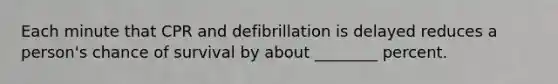 Each minute that CPR and defibrillation is delayed reduces a person's chance of survival by about ________ percent.