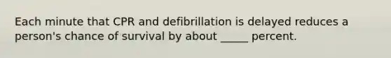 Each minute that CPR and defibrillation is delayed reduces a person's chance of survival by about _____ percent.