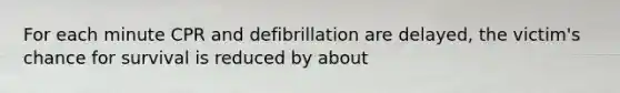 For each minute CPR and defibrillation are delayed, the victim's chance for survival is reduced by about