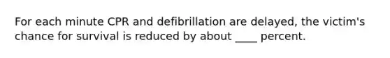 For each minute CPR and defibrillation are delayed, the victim's chance for survival is reduced by about ____ percent.