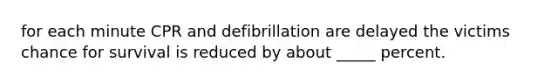 for each minute CPR and defibrillation are delayed the victims chance for survival is reduced by about _____ percent.