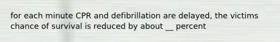 for each minute CPR and defibrillation are delayed, the victims chance of survival is reduced by about __ percent