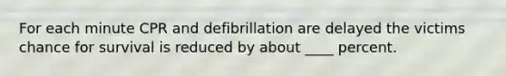 For each minute CPR and defibrillation are delayed the victims chance for survival is reduced by about ____ percent.