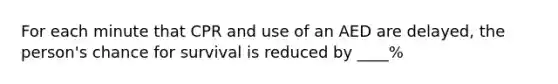 For each minute that CPR and use of an AED are delayed, the person's chance for survival is reduced by ____%