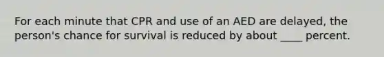 For each minute that CPR and use of an AED are delayed, the person's chance for survival is reduced by about ____ percent.