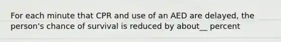 For each minute that CPR and use of an AED are delayed, the person's chance of survival is reduced by about__ percent