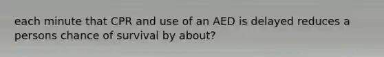 each minute that CPR and use of an AED is delayed reduces a persons chance of survival by about?