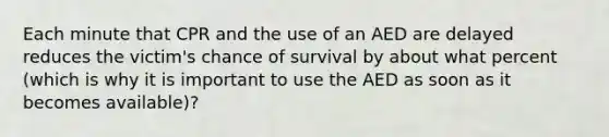 Each minute that CPR and the use of an AED are delayed reduces the victim's chance of survival by about what percent (which is why it is important to use the AED as soon as it becomes available)?