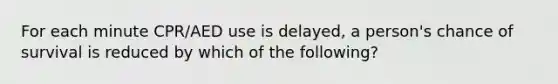 For each minute CPR/AED use is delayed, a person's chance of survival is reduced by which of the following?