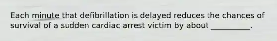 Each minute that defibrillation is delayed reduces the chances of survival of a sudden cardiac arrest victim by about __________.