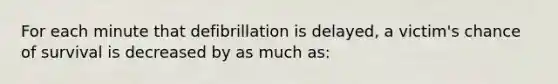 For each minute that defibrillation is delayed, a victim's chance of survival is decreased by as much as: