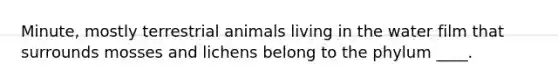 Minute, mostly terrestrial animals living in the water film that surrounds mosses and lichens belong to the phylum ____.