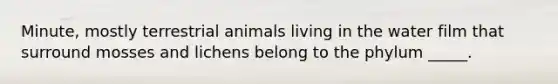 Minute, mostly terrestrial animals living in the water film that surround mosses and lichens belong to the phylum _____.