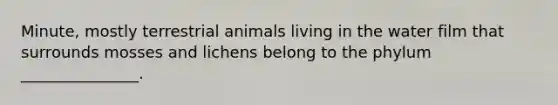 Minute, mostly terrestrial animals living in the water film that surrounds mosses and lichens belong to the phylum _______________.