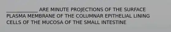 _____________ ARE MINUTE PROJECTIONS OF THE SURFACE PLASMA MEMBRANE OF THE COLUMNAR EPITHELIAL LINING CELLS OF THE MUCOSA OF THE SMALL INTESTINE