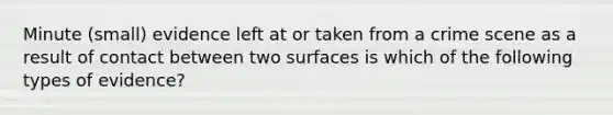 Minute (small) evidence left at or taken from a crime scene as a result of contact between two surfaces is which of the following types of evidence?