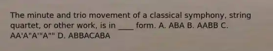 The minute and trio movement of a classical symphony, string quartet, or other work, is in ____ form. A. ABA B. AABB C. AA'A"A'"A"" D. ABBACABA