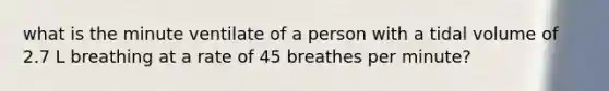 what is the minute ventilate of a person with a tidal volume of 2.7 L breathing at a rate of 45 breathes per minute?