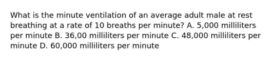 What is the minute ventilation of an average adult male at rest breathing at a rate of 10 breaths per minute? A. 5,000 milliliters per minute B. 36,00 milliliters per minute C. 48,000 milliliters per minute D. 60,000 milliliters per minute