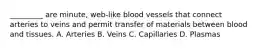 _________ are minute, web-like blood vessels that connect arteries to veins and permit transfer of materials between blood and tissues.​ A. Arteries B. ​Veins C. ​Capillaries D. ​Plasmas