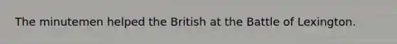 The minutemen helped the British at the Battle of Lexington.
