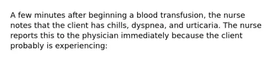 A few minutes after beginning a blood transfusion, the nurse notes that the client has chills, dyspnea, and urticaria. The nurse reports this to the physician immediately because the client probably is experiencing: