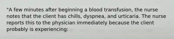 "A few minutes after beginning a blood transfusion, the nurse notes that the client has chills, dyspnea, and urticaria. The nurse reports this to the physician immediately because the client probably is experiencing: