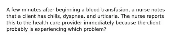 A few minutes after beginning a blood transfusion, a nurse notes that a client has chills, dyspnea, and urticaria. The nurse reports this to the health care provider immediately because the client probably is experiencing which problem?