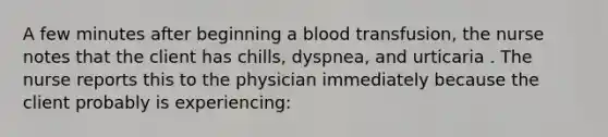 A few minutes after beginning a blood transfusion, the nurse notes that the client has chills, dyspnea, and urticaria . The nurse reports this to the physician immediately because the client probably is experiencing: