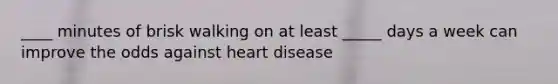 ____ minutes of brisk walking on at least _____ days a week can improve the odds against heart disease