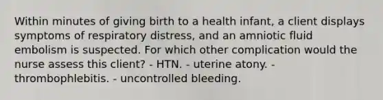 Within minutes of giving birth to a health infant, a client displays symptoms of respiratory distress, and an amniotic fluid embolism is suspected. For which other complication would the nurse assess this client? - HTN. - uterine atony. - thrombophlebitis. - uncontrolled bleeding.