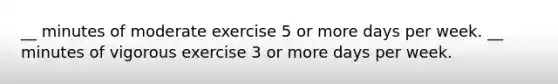 __ minutes of moderate exercise 5 or more days per week. __ minutes of vigorous exercise 3 or more days per week.