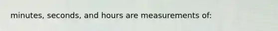 minutes, seconds, and hours are measurements of: