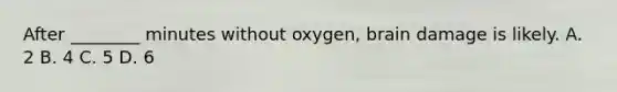 After ________ minutes without oxygen, brain damage is likely. A. 2 B. 4 C. 5 D. 6