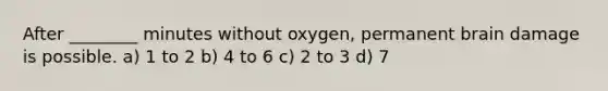 After ________ minutes without oxygen, permanent brain damage is possible. a) 1 to 2 b) 4 to 6 c) 2 to 3 d) 7