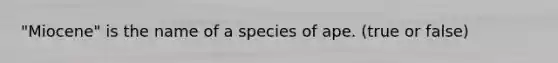 "Miocene" is the name of a species of ape. (true or false)