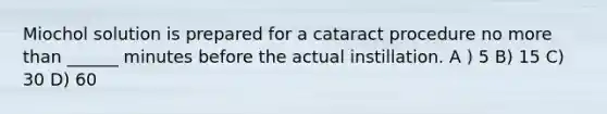 Miochol solution is prepared for a cataract procedure no more than ______ minutes before the actual instillation. A ) 5 B) 15 C) 30 D) 60