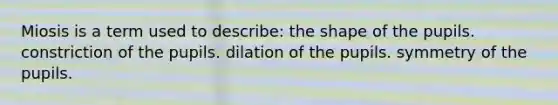 Miosis is a term used to describe: the shape of the pupils. constriction of the pupils. dilation of the pupils. symmetry of the pupils.