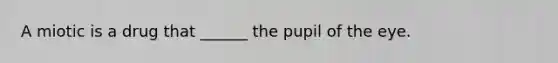 A miotic is a drug that ______ the pupil of the eye.