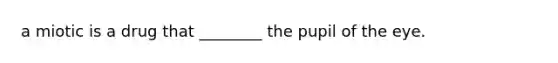 a miotic is a drug that ________ the pupil of the eye.