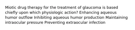 Miotic drug therapy for the treatment of glaucoma is based chiefly upon which physiologic action? Enhancing aqueous humor outflow Inhibiting aqueous humor production Maintaining intraocular pressure Preventing extraocular infection