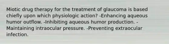 Miotic drug therapy for the treatment of glaucoma is based chiefly upon which physiologic action? -Enhancing aqueous humor outflow. -Inhibiting aqueous humor production. -Maintaining intraocular pressure. -Preventing extraocular infection.