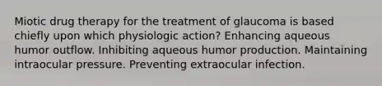 Miotic drug therapy for the treatment of glaucoma is based chiefly upon which physiologic action? Enhancing aqueous humor outflow. Inhibiting aqueous humor production. Maintaining intraocular pressure. Preventing extraocular infection.