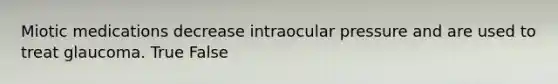 Miotic medications decrease intraocular pressure and are used to treat glaucoma. True False