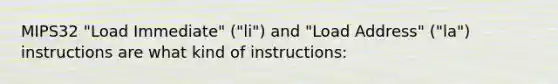 MIPS32 "Load Immediate" ("li") and "Load Address" ("la") instructions are what kind of instructions: