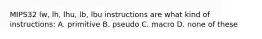 MIPS32 lw, lh, lhu, lb, lbu instructions are what kind of instructions: A. primitive B. pseudo C. macro D. none of these