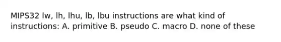 MIPS32 lw, lh, lhu, lb, lbu instructions are what kind of instructions: A. primitive B. pseudo C. macro D. none of these