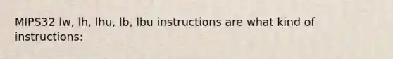 MIPS32 lw, lh, lhu, lb, lbu instructions are what kind of instructions: