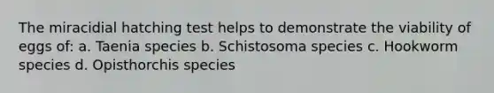 The miracidial hatching test helps to demonstrate the viability of eggs of: a. Taenia species b. Schistosoma species c. Hookworm species d. Opisthorchis species